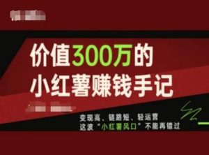 价值300万的小红书赚钱手记,变现高、链路短、轻运营,这波“小红薯风口”不能再错过-网创之道