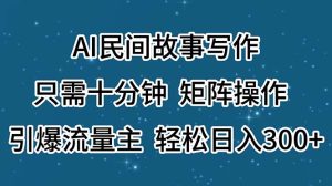 （11559期）AI民间故事写作，只需十分钟，矩阵操作，引爆流量主，轻松日入300+-网创之道