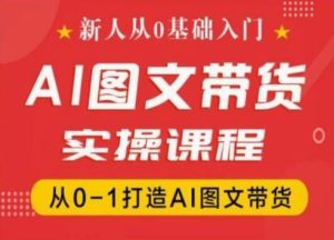 新人从0基础入门，抖音AI图文带货实操课程，从0-1打造AI图文带货-网创之道