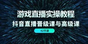 游戏直播实操教程,抖音直播晋级课与高级课(42节)-网创之道