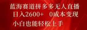 蓝海赛道拼多多无人直播,日入2600+,0成本变现,小白也能轻松上手-网创之道