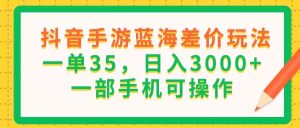 (11609期)抖音手游蓝海差价玩法,一单35,日入3000+,一部手机可操作-网创之道