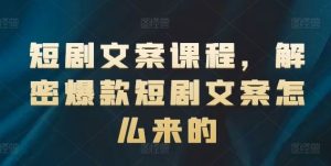 短剧文案课程，解密爆款短剧文案怎么来的-网创之道