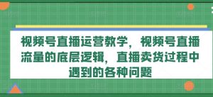 视频号直播运营教学，视频号直播流量的底层逻辑，直播卖货过程中遇到的各种问题-网创之道