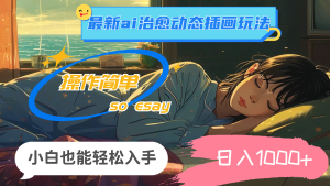 （11712期）24年最新ai治愈动态插画玩法，操作简单，小白也能轻松入手，日入1000+-网创之道