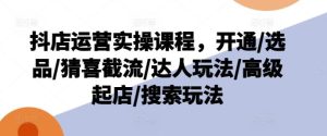 抖店运营实操课程，开通/选品/猜喜截流/达人玩法/高级起店/搜索玩法-网创之道