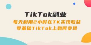 TikTok副业课：每天利用2小时在TK实现收益，零基础TikTok上如何变现（34节）-网创之道