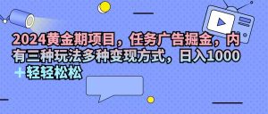 （11871期）2024黄金期项目，任务广告掘金，内有三种玩法多种变现方式，日入1000+…-网创之道