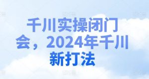 千川实操闭门会，2024年千川新打法-网创之道