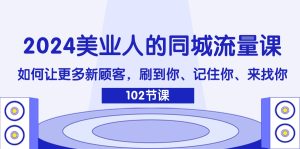 (11918期)2024美业人的同城流量课:如何让更多新顾客,刷到你、记住你、来找你-网创之道