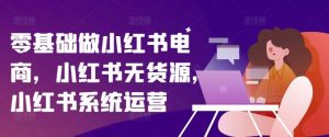 零基础做小红书电商,小红书无货源,小红书系统运营-网创之道
