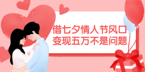 （11966期）借七夕情人节风口,变现五万不是问题，错过再等一年！-网创之道