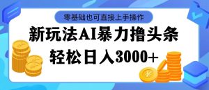 （11981期）最新玩法AI暴力撸头条，零基础也可轻松日入3000+，当天起号，第二天见…-网创之道