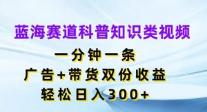 蓝海赛道科普知识类视频,一分钟一条,广告+带货双份收益,轻松日入300+【揭秘】-网创之道