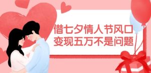 借七夕情人节风口,现在需求量爆棚,变现五万不是问题【揭秘】-网创之道