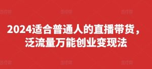 2024适合普通人的直播带货,泛流量万能创业变现法,上手快、落地快、起号快、变现快(更新8月)-网创之道