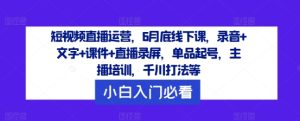 短视频直播运营，6月底线下课，录音+文字+课件+直播录屏，单品起号，主播培训，千川打法等-网创之道
