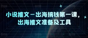 小说推文—出海搞钱第一课，出海推文准备及工具-网创之道