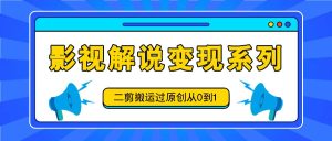 影视解说变现系列，二剪搬运过原创从0到1，喂饭式教程-网创之道