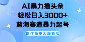 (12181期)AI撸头条,轻松日入3000+无脑操作,当天起号,第二天见收益-网创之道