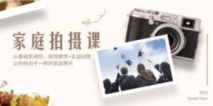 (12246期)家庭拍摄课,从基础到进阶,视频教学+实战训练,让你拍出不一样的家庭照片-网创之道