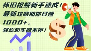 （12250期）怀旧视频新手速成！最新攻略助你日赚1000+，轻松超车赚不停-网创之道