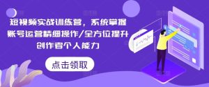 短视频实战训练营,系统掌握账号运营精细操作/全方位提升创作者个人能力-网创之道