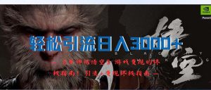 （12335期）轻松引流日入3000+：《黑神话悟空》游戏变现的终极指南！引流+变现终极…-网创之道