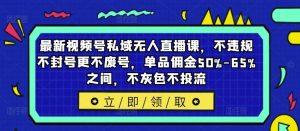 最新视频号私域无人直播课,不违规不封号更不废号,单品佣金50%-65%之间,不灰色不投流-网创之道