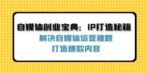 (12400期)自媒体创业宝典:IP打造秘籍:解决自媒体运营难题,打造爆款内容-网创之道