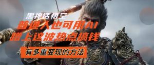 (12414期)黑神话悟空爆火,已经有人利用这波流量变现几十万,普通人也可用AI蹭上…-网创之道