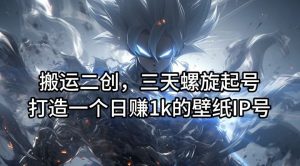 搬运二创,三天螺旋起号,打造一个日赚1k的壁纸IP号【揭秘】-网创之道