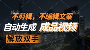 (12466期)不剪辑 不编辑文案,自款动生成原创视频 解放双手 条条爆-网创之道