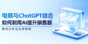 (12479期)电商与ChatGPT结合:如何利用AI提升销售额,案例分析及应用策略-网创之道