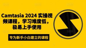 Camtasia 2024 实操视频课程,学习难度低,极易上手使用-网创之道