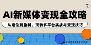 AI新媒体变现全攻略:从定位到盈利,玩转多平台实战与变现技巧-网创之道