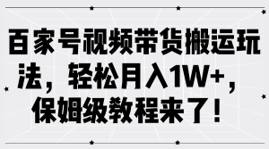 百家号视频带货搬运玩法，轻松月入1W+，保姆级教程来了！-网创之道