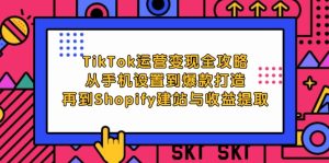 TikTok运营变现全攻略：从手机设置到爆款打造，再到Shopify建站与收益提取-网创之道