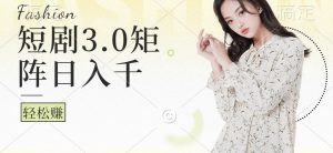 短剧3.0矩阵玩法，超简单，普通人每天可以收入1000+-网创之道