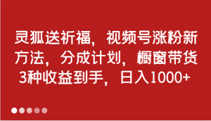 灵狐送祈福，视频号涨粉新方法，分成计划，橱窗带货 3种收益到手，日入1000+-网创之道