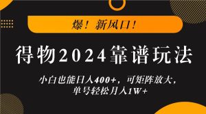 爆!新风口!小白也能日入400+,得物2024靠谱玩法,可矩阵放大,单号轻松月入1W+-网创之道