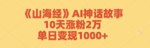 《山海经》AI神话故事,10天涨粉2万,单日变现1000+-网创之道