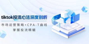 tiktok投流心法深度剖析：市场运营策略+CPA-T曲线，掌握投流精髓-网创之道