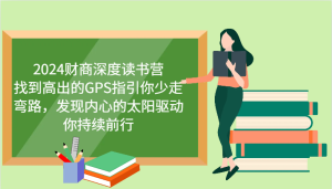 2024财商深度读书营,找到高出的GPS指引你少走弯路,发现内心的太阳驱动你持续前行-网创之道