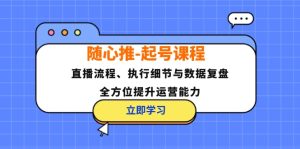 随心推起号课程：直播流程、执行细节与数据复盘，全方位提升运营能力-网创之道