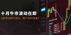 十月牛市波动在即：A股将迎剧烈波动，散户如何准备？-网创之道