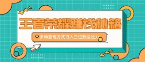 王者荣耀赚钱秘籍,多种变现方式,日入三位数没压力【附送资料】-网创之道