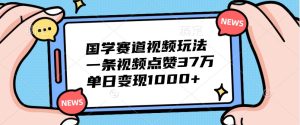 国学赛道视频玩法,一条视频点赞37万,单日变现1000+-网创之道