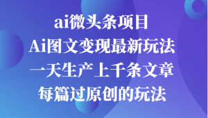 ai微头条项目，Ai图文变现最新玩法，一天生产上千条文章每篇过原创的玩法-网创之道