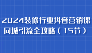 2024装修行业抖音营销课,同城引流全攻略,跟实战家学获客,成为数据驱动的营销专家-网创之道